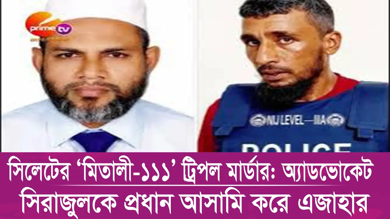 সিলেটের ‘মিতালী-১১১’ ট্রিপল মার্ডার: অ্যাডভোকেট সিরাজুলকে প্রধান আসামি করে এজাহার